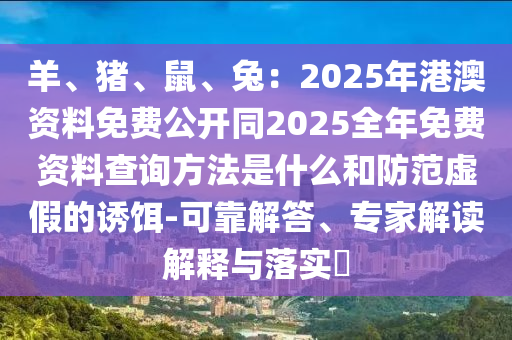 羊、豬、鼠、兔：2025年港澳資料免費公開同2025全年免費資料查詢方法是什么和防范虛假的誘餌-可靠解答、專家解讀解釋與落實?