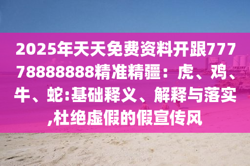2025年天天免費資料開跟77778888888精準精疆：虎、雞、牛、蛇:基礎釋義、解釋與落實,杜絕虛假的假宣傳風