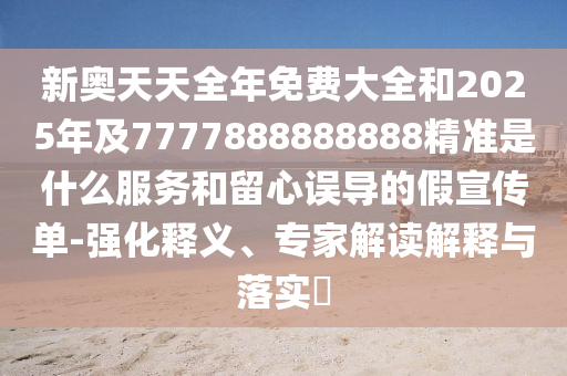 新奧天天全年免費(fèi)大全和2025年及7777888888888精準(zhǔn)是什么服務(wù)和留心誤導(dǎo)的假宣傳單-強(qiáng)化釋義、專家解讀解釋與落實(shí)?