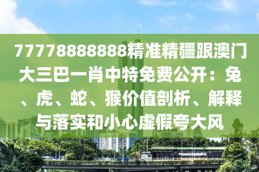 77778888888精準(zhǔn)精疆跟澳門大三巴一肖中特免費(fèi)公開(kāi)：兔、虎、蛇、猴價(jià)值剖析、解釋與落實(shí)和小心虛假夸大風(fēng)