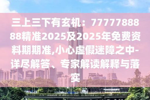 三上三下有玄機(jī)：7777788888精準(zhǔn)2025及2025年免費(fèi)資料期期準(zhǔn),小心虛假迷障之中-詳盡解答、專家解讀解釋與落實(shí)
