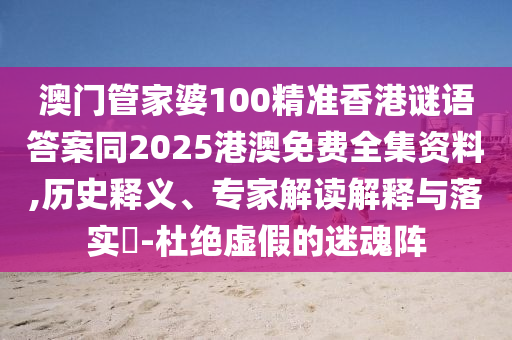 澳門管家婆100精準香港謎語答案同2025港澳免費全集資料,歷史釋義、專家解讀解釋與落實?-杜絕虛假的迷魂陣