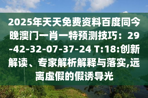 2025年天天免費(fèi)資料百度同今晚澳門一肖一特預(yù)測(cè)技巧：29-42-32-07-37-24 T:18:創(chuàng)新解讀、專家解析解釋與落實(shí),遠(yuǎn)離虛假的假誘導(dǎo)光