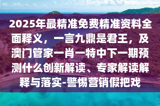 2025年最精準(zhǔn)免費(fèi)精準(zhǔn)資料全面釋義，一言九鼎是君王，及澳門管家一肖一特中下一期預(yù)測什么創(chuàng)新解讀、專家解讀解釋與落實(shí)-警惕營銷假把戲