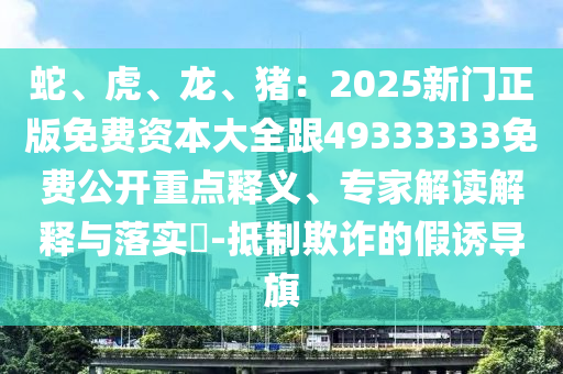 蛇、虎、龍、豬：2025新門正版免費資本大全跟49333333免費公開重點釋義、專家解讀解釋與落實?-抵制欺詐的假誘導(dǎo)旗