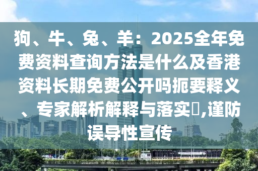 狗、牛、兔、羊：2025全年免費資料查詢方法是什么及香港資料長期免費公開嗎扼要釋義、專家解析解釋與落實?,謹防誤導性宣傳