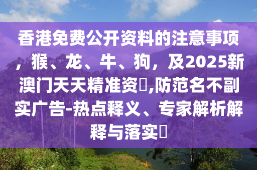 香港免費(fèi)公開資料的注意事項(xiàng)，猴、龍、牛、狗，及2025新澳門天天精準(zhǔn)資枓,防范名不副實(shí)廣告-熱點(diǎn)釋義、專家解析解釋與落實(shí)?