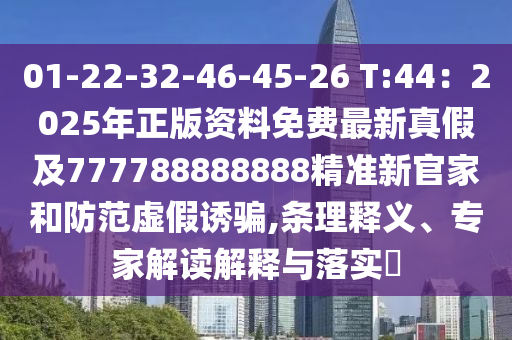 01-22-32-46-45-26 T:44：2025年正版資料免費最新真假及777788888888精準新官家和防范虛假誘騙,條理釋義、專家解讀解釋與落實?