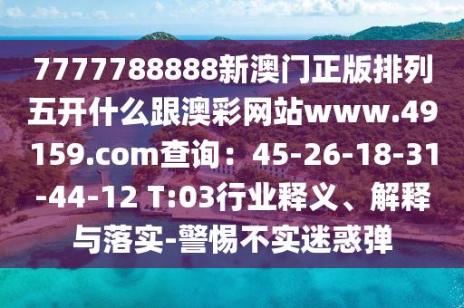 7777788888新澳門正版排列五開什么跟澳彩網(wǎng)站www.49159.соm查詢：45-26-18-31-44-12 T:03行業(yè)釋義、解釋與落實-警惕不實迷惑彈