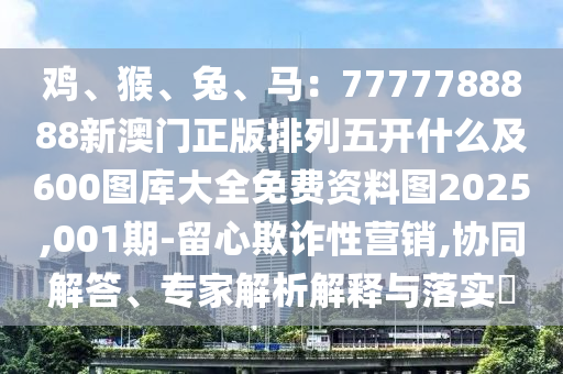 雞、猴、兔、馬：7777788888新澳門正版排列五開什么及600圖庫大全免費(fèi)資料圖2025,001期-留心欺詐性營銷,協(xié)同解答、專家解析解釋與落實(shí)?