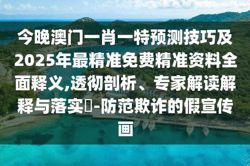 今晚澳門一肖一特預(yù)測技巧及2025年最精準(zhǔn)免費(fèi)精準(zhǔn)資料全面釋義,透徹剖析、專家解讀解釋與落實(shí)?-防范欺詐的假宣傳畫
