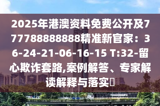 2025年港澳資料免費(fèi)公開及777788888888精準(zhǔn)新官家：36-24-21-06-16-15 T:32-留心欺詐套路,案例解答、專家解讀解釋與落實(shí)?