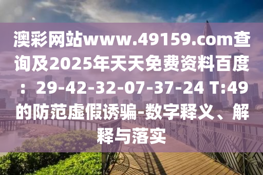 澳彩網(wǎng)站www.49159.соm查詢及2025年天天免費(fèi)資料百度：29-42-32-07-37-24 T:49的防范虛假誘騙-數(shù)字釋義、解釋與落實(shí)