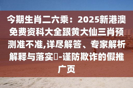 今期生肖二六乘：2025新港澳免費(fèi)資科大全跟黃大仙三肖預(yù)測準(zhǔn)不準(zhǔn),詳盡解答、專家解析解釋與落實(shí)?-謹(jǐn)防欺詐的假推廣頁