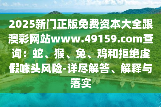 2025新門正版免費資本大全跟澳彩網(wǎng)站www.49159.соm查詢：蛇、猴、兔、雞和拒絕虛假噱頭風(fēng)險-詳盡解答、解釋與落實