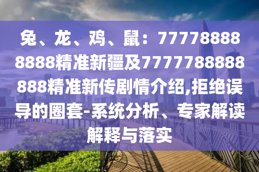 兔、龍、雞、鼠：777788888888精準(zhǔn)新疆及7777788888888精準(zhǔn)新傳劇情介紹,拒絕誤導(dǎo)的圈套-系統(tǒng)分析、專家解讀解釋與落實