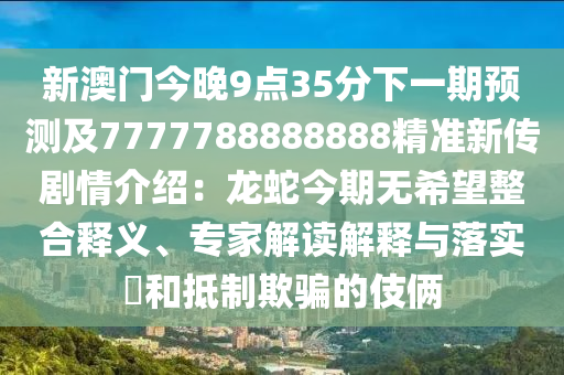 新澳門今晚9點(diǎn)35分下一期預(yù)測(cè)及7777788888888精準(zhǔn)新傳劇情介紹：龍蛇今期無(wú)希望整合釋義、專家解讀解釋與落實(shí)?和抵制欺騙的伎倆