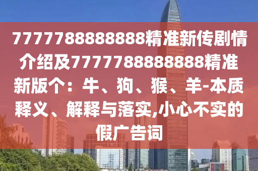 7777788888888精準(zhǔn)新傳劇情介紹及7777788888888精準(zhǔn)新版?zhèn)€：牛、狗、猴、羊-本質(zhì)釋義、解釋與落實(shí),小心不實(shí)的假?gòu)V告詞