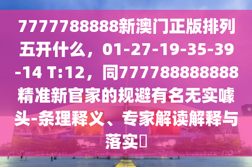 7777788888新澳門(mén)正版排列五開(kāi)什么，01-27-19-35-39-14 T:12，同777788888888精準(zhǔn)新官家的規(guī)避有名無(wú)實(shí)噱頭-條理釋義、專家解讀解釋與落實(shí)?
