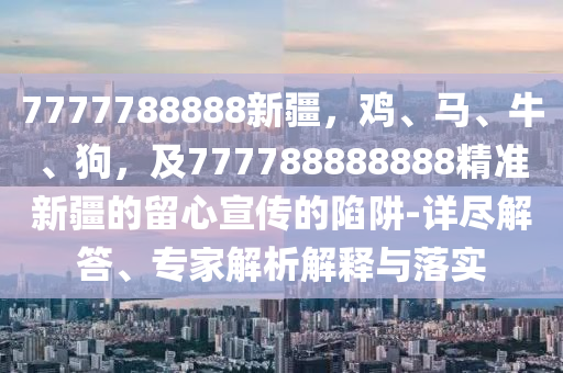 7777788888新疆，雞、馬、牛、狗，及777788888888精準(zhǔn)新疆的留心宣傳的陷阱-詳盡解答、專家解析解釋與落實(shí)