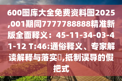 600圖庫大全免費資料圖2025,001期同7777788888精準新版全面釋義：45-11-34-03-41-12 T:46:通俗釋義、專家解讀解釋與落實?,抵制誤導的假把式