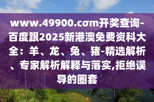 www.49900.cσm開(kāi)獎(jiǎng)查詢-百度跟2025新港澳免費(fèi)資科大全：羊、龍、兔、豬-精選解析、專家解析解釋與落實(shí),拒絕誤導(dǎo)的圈套