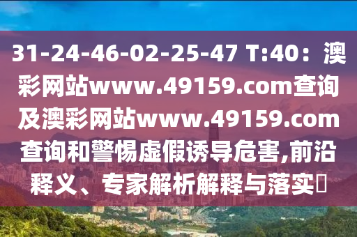 31-24-46-02-25-47 T:40：澳彩網(wǎng)站www.49159.соm查詢及澳彩網(wǎng)站www.49159.соm查詢和警惕虛假誘導(dǎo)危害,前沿釋義、專家解析解釋與落實(shí)?