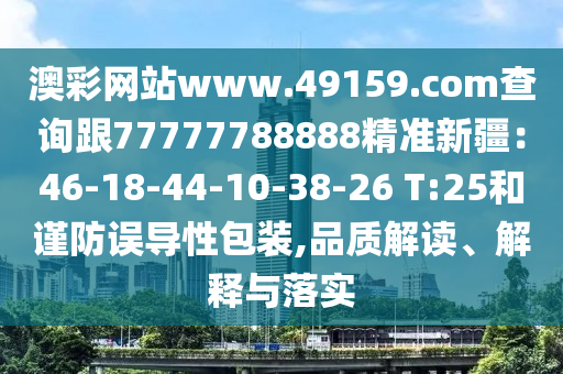 澳彩網(wǎng)站www.49159.соm查詢跟77777788888精準新疆：46-18-44-10-38-26 T:25和謹防誤導性包裝,品質(zhì)解讀、解釋與落實