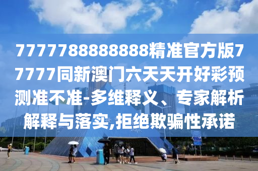 7777788888888精準(zhǔn)官方版77777同新澳門(mén)六天天開(kāi)好彩預(yù)測(cè)準(zhǔn)不準(zhǔn)-多維釋義、專家解析解釋與落實(shí),拒絕欺騙性承諾