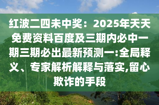 紅波二四未中獎(jiǎng)：2025年天天免費(fèi)資料百度及三期內(nèi)必中一期三期必出最新預(yù)測(cè)一:全局釋義、專(zhuān)家解析解釋與落實(shí),留心欺詐的手段