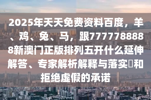 2025年天天免費(fèi)資料百度，羊、雞、兔、馬，跟7777788888新澳門正版排列五開什么延伸解答、專家解析解釋與落實(shí)?和拒絕虛假的承諾