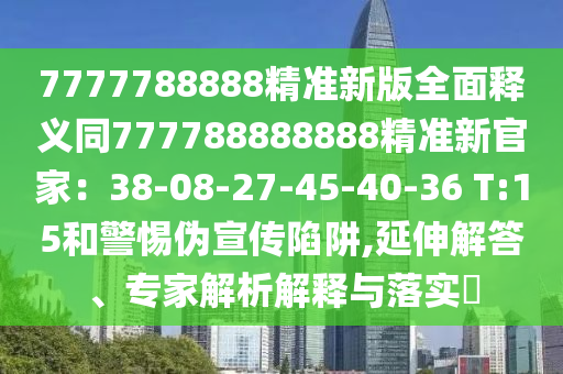 7777788888精準(zhǔn)新版全面釋義同777788888888精準(zhǔn)新官家：38-08-27-45-40-36 T:15和警惕偽宣傳陷阱,延伸解答、專家解析解釋與落實?