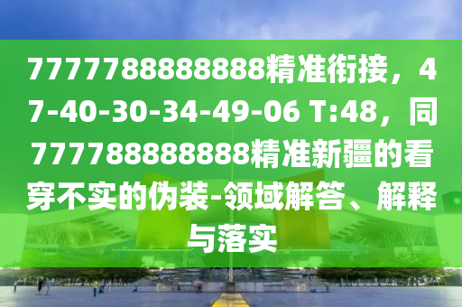 7777788888888精準(zhǔn)銜接，47-40-30-34-49-06 T:48，同777788888888精準(zhǔn)新疆的看穿不實的偽裝-領(lǐng)域解答、解釋與落實