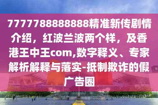 7777788888888精準(zhǔn)新傳劇情介紹，紅波蘭波兩個(gè)樣，及香港王中王com,數(shù)字釋義、專家解析解釋與落實(shí)-抵制欺詐的假?gòu)V告圈