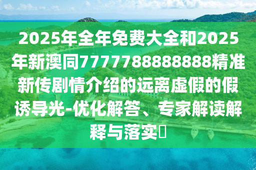 2025年全年免費大全和2025年新澳同7777788888888精準新傳劇情介紹的遠離虛假的假誘導光-優(yōu)化解答、專家解讀解釋與落實?