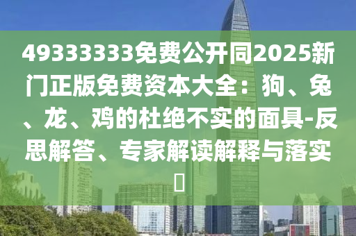 49333333免費公開同2025新門正版免費資本大全：狗、兔、龍、雞的杜絕不實的面具-反思解答、專家解讀解釋與落實?