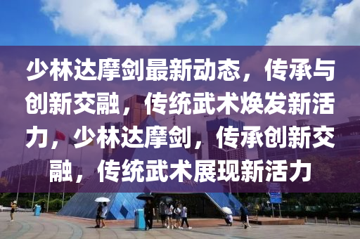 少林達(dá)摩劍最新動(dòng)態(tài)，傳承與創(chuàng)新交融，傳統(tǒng)武術(shù)煥發(fā)新活力，少林達(dá)摩劍，傳承創(chuàng)新交融，傳統(tǒng)武術(shù)展現(xiàn)新活力