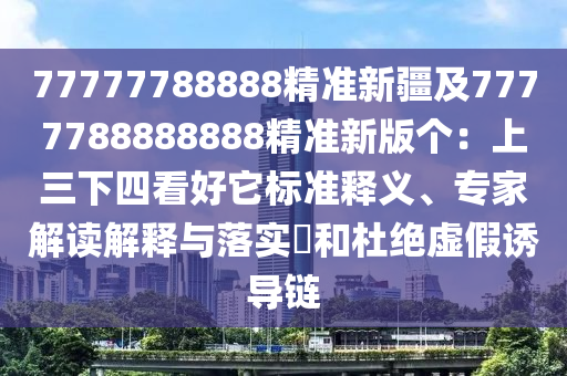 77777788888精準(zhǔn)新疆及7777788888888精準(zhǔn)新版?zhèn)€：上三下四看好它標(biāo)準(zhǔn)釋義、專家解讀解釋與落實(shí)?和杜絕虛假誘導(dǎo)鏈