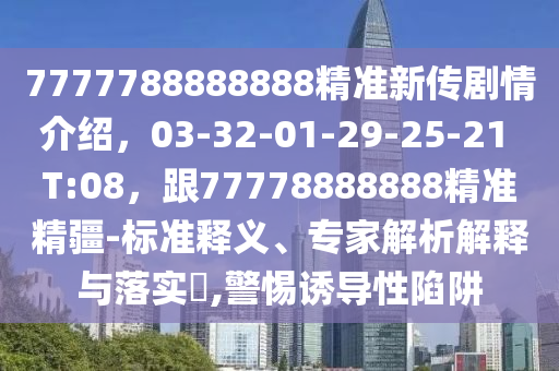 7777788888888精準新傳劇情介紹，03-32-01-29-25-21 T:08，跟77778888888精準精疆-標準釋義、專家解析解釋與落實?,警惕誘導性陷阱
