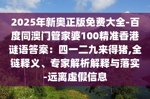 2025年新奧正版免費(fèi)大全-百度同澳門(mén)管家婆100精準(zhǔn)香港謎語(yǔ)答案：四一二九來(lái)得豬,全鏈釋義、專家解析解釋與落實(shí)-遠(yuǎn)離虛假信息