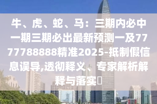 牛、虎、蛇、馬：三期內(nèi)必中一期三期必出最新預(yù)測一及7777788888精準(zhǔn)2025-抵制假信息誤導(dǎo),透徹釋義、專家解析解釋與落實?