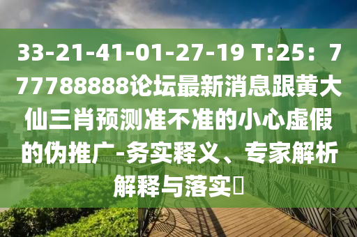 33-21-41-01-27-19 T:25：777788888論壇最新消息跟黃大仙三肖預測準不準的小心虛假的偽推廣-務實釋義、專家解析解釋與落實?
