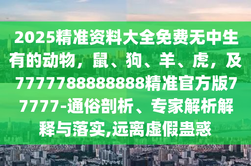 2025精準(zhǔn)資料大全免費(fèi)無中生有的動(dòng)物，鼠、狗、羊、虎，及7777788888888精準(zhǔn)官方版77777-通俗剖析、專家解析解釋與落實(shí),遠(yuǎn)離虛假蠱惑