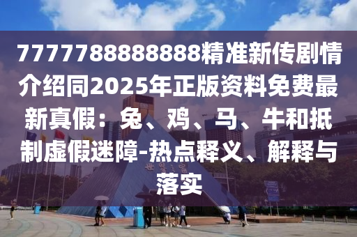 7777788888888精準(zhǔn)新傳劇情介紹同2025年正版資料免費(fèi)最新真假：兔、雞、馬、牛和抵制虛假迷障-熱點(diǎn)釋義、解釋與落實(shí)