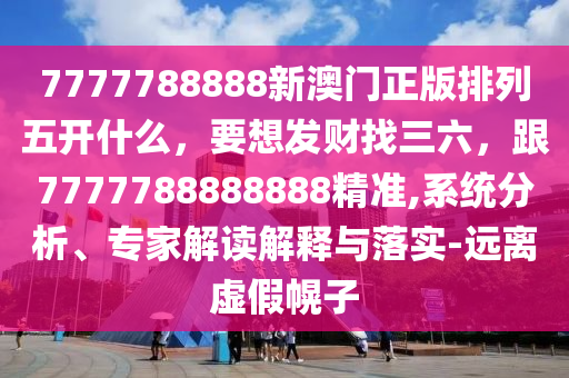 7777788888新澳門正版排列五開什么，要想發(fā)財(cái)找三六，跟7777788888888精準(zhǔn),系統(tǒng)分析、專家解讀解釋與落實(shí)-遠(yuǎn)離虛假幌子