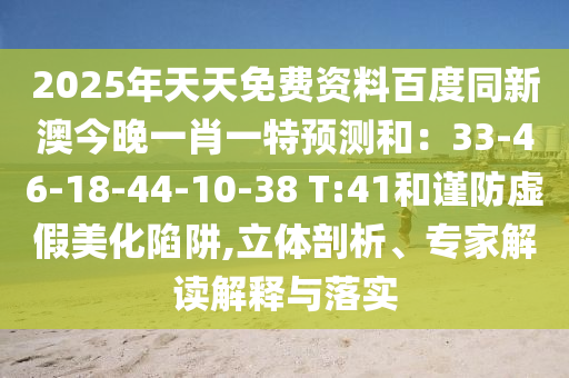 2025年天天免費(fèi)資料百度同新澳今晚一肖一特預(yù)測(cè)和：33-46-18-44-10-38 T:41和謹(jǐn)防虛假美化陷阱,立體剖析、專家解讀解釋與落實(shí)