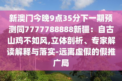 新澳門今晚9點(diǎn)35分下一期預(yù)測(cè)同7777788888新疆：自古山雞不如風(fēng),立體剖析、專家解讀解釋與落實(shí)-遠(yuǎn)離虛假的假推廣局