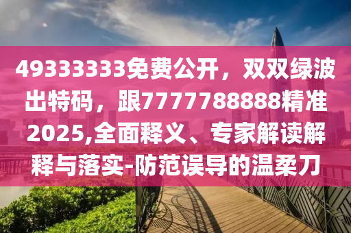 49333333免費(fèi)公開，雙雙綠波出特碼，跟7777788888精準(zhǔn)2025,全面釋義、專家解讀解釋與落實(shí)-防范誤導(dǎo)的溫柔刀