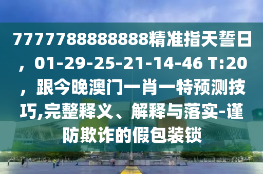 7777788888888精準(zhǔn)指天誓日，01-29-25-21-14-46 T:20，跟今晚澳門一肖一特預(yù)測技巧,完整釋義、解釋與落實(shí)-謹(jǐn)防欺詐的假包裝鎖