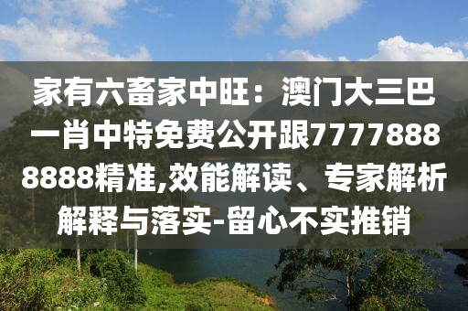 家有六畜家中旺：澳門(mén)大三巴一肖中特免費(fèi)公開(kāi)跟77778888888精準(zhǔn),效能解讀、專(zhuān)家解析解釋與落實(shí)-留心不實(shí)推銷(xiāo)